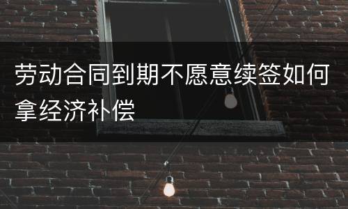 劳动合同到期不愿意续签如何拿经济补偿