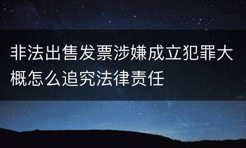 非法出售发票涉嫌成立犯罪大概怎么追究法律责任