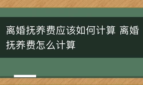 离婚抚养费应该如何计算 离婚抚养费怎么计算