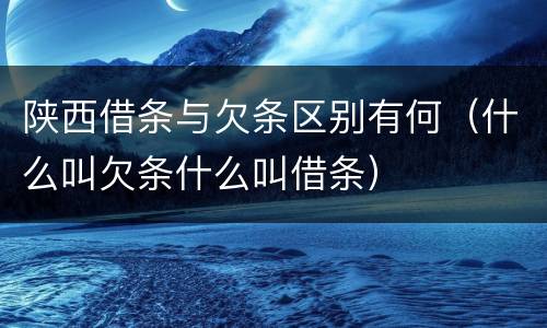陕西借条与欠条区别有何（什么叫欠条什么叫借条）