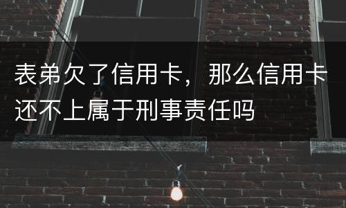 表弟欠了信用卡，那么信用卡还不上属于刑事责任吗