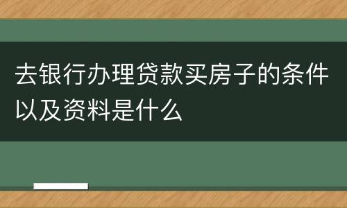 去银行办理贷款买房子的条件以及资料是什么
