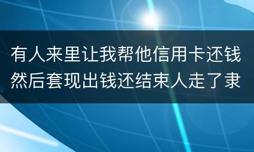 有人来里让我帮他信用卡还钱然后套现出钱还结束人走了隶属诈骗吗