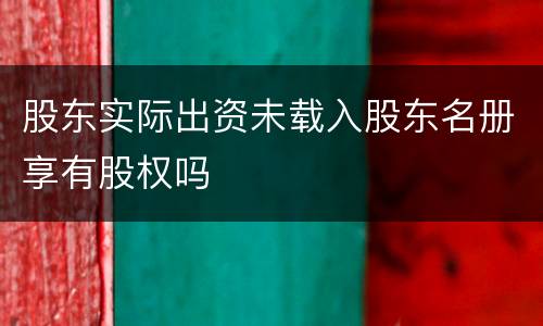 股东实际出资未载入股东名册享有股权吗
