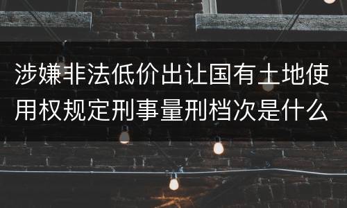 涉嫌非法低价出让国有土地使用权规定刑事量刑档次是什么样