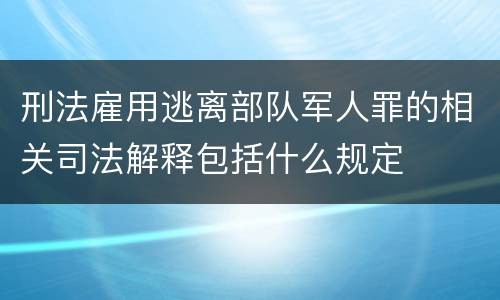 刑法雇用逃离部队军人罪的相关司法解释包括什么规定