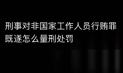 刑事对非国家工作人员行贿罪既遂怎么量刑处罚