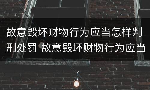 故意毁坏财物行为应当怎样判刑处罚 故意毁坏财物行为应当怎样判刑处罚