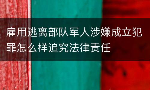 雇用逃离部队军人涉嫌成立犯罪怎么样追究法律责任