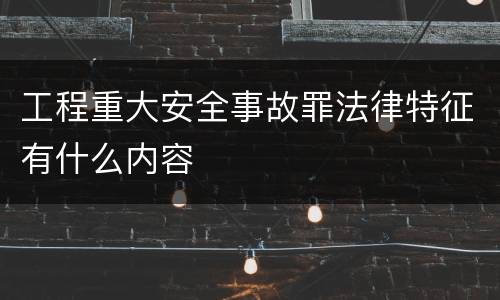 工程重大安全事故罪法律特征有什么内容