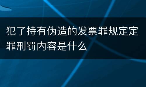 犯了持有伪造的发票罪规定定罪刑罚内容是什么