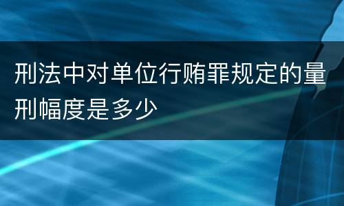刑法中对单位行贿罪规定的量刑幅度是多少