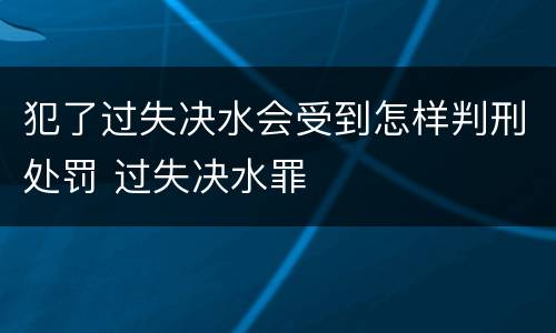 犯了过失决水会受到怎样判刑处罚 过失决水罪