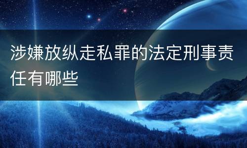 涉嫌放纵走私罪的法定刑事责任有哪些