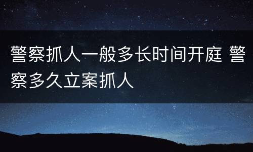 警察抓人一般多长时间开庭 警察多久立案抓人