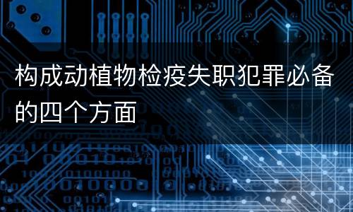 构成动植物检疫失职犯罪必备的四个方面