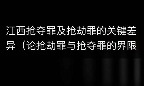 江西抢夺罪及抢劫罪的关键差异（论抢劫罪与抢夺罪的界限）