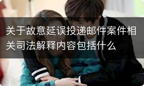 关于故意延误投递邮件案件相关司法解释内容包括什么