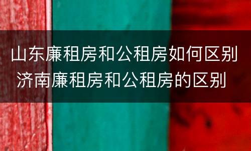 山东廉租房和公租房如何区别 济南廉租房和公租房的区别
