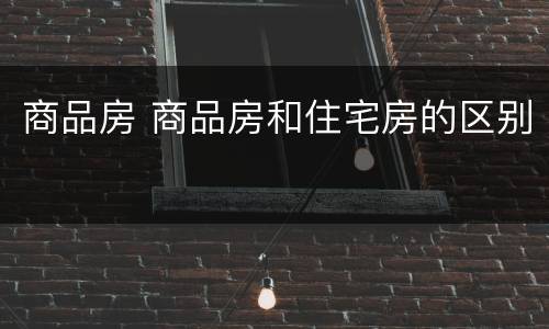 商品房 商品房和住宅房的区别
