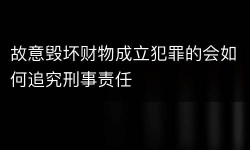 故意毁坏财物成立犯罪的会如何追究刑事责任