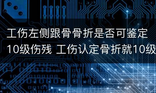 工伤左侧跟骨骨折是否可鉴定10级伤残 工伤认定骨折就10级吗