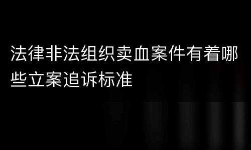 法律非法组织卖血案件有着哪些立案追诉标准