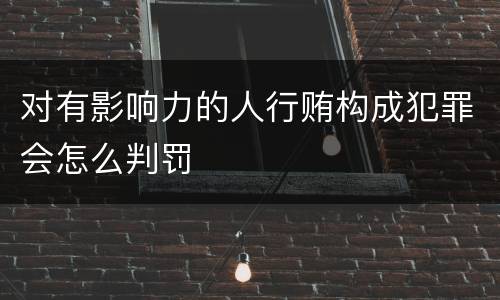 对有影响力的人行贿构成犯罪会怎么判罚