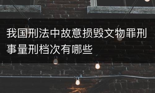 我国刑法中故意损毁文物罪刑事量刑档次有哪些