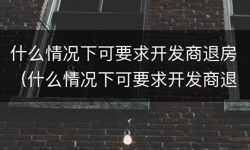 什么情况下可要求开发商退房（什么情况下可要求开发商退房子）