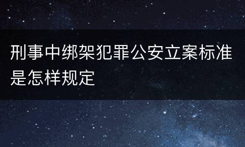 刑事中绑架犯罪公安立案标准是怎样规定