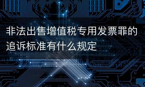非法出售增值税专用发票罪的追诉标准有什么规定