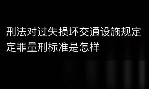 刑法对过失损坏交通设施规定定罪量刑标准是怎样