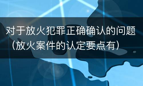 对于放火犯罪正确确认的问题（放火案件的认定要点有）