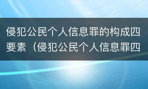 侵犯公民个人信息罪的构成四要素（侵犯公民个人信息罪四要件）