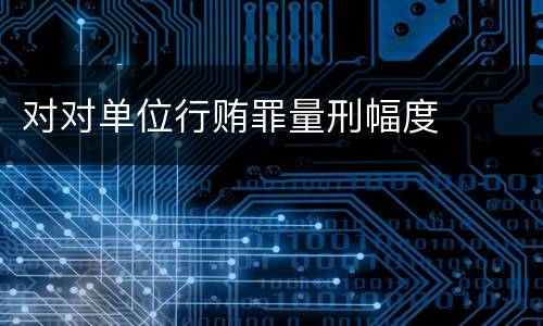 对对单位行贿罪量刑幅度