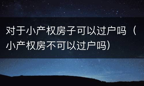 对于小产权房子可以过户吗（小产权房不可以过户吗）