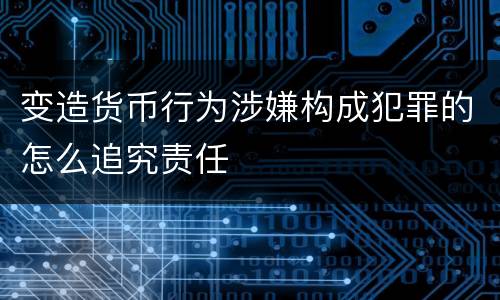 变造货币行为涉嫌构成犯罪的怎么追究责任
