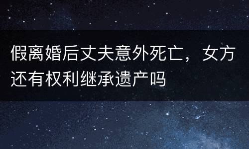 假离婚后丈夫意外死亡，女方还有权利继承遗产吗