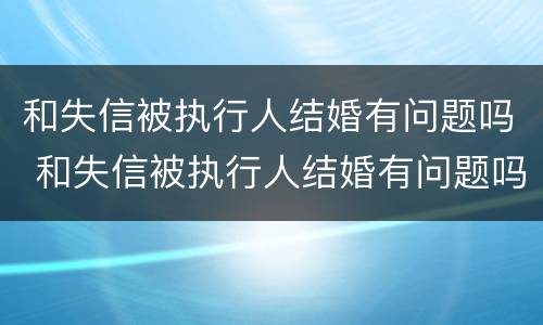 和失信被执行人结婚有问题吗 和失信被执行人结婚有问题吗