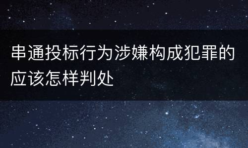 串通投标行为涉嫌构成犯罪的应该怎样判处