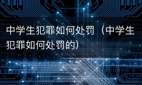 中学生犯罪如何处罚（中学生犯罪如何处罚的）