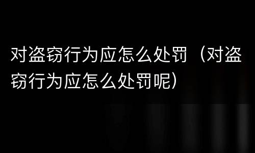 对盗窃行为应怎么处罚（对盗窃行为应怎么处罚呢）