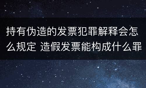 持有伪造的发票犯罪解释会怎么规定 造假发票能构成什么罪