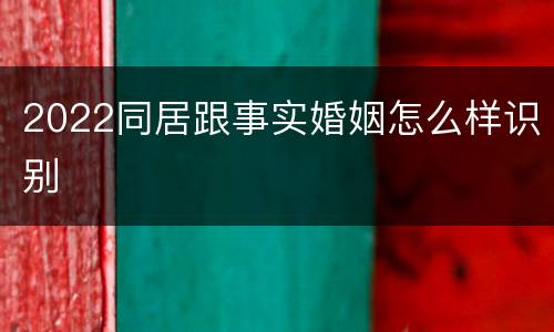 2022同居跟事实婚姻怎么样识别