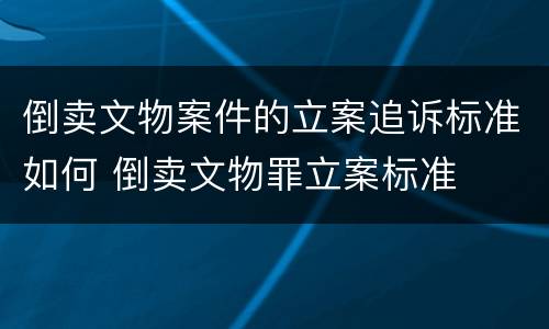 倒卖文物案件的立案追诉标准如何 倒卖文物罪立案标准