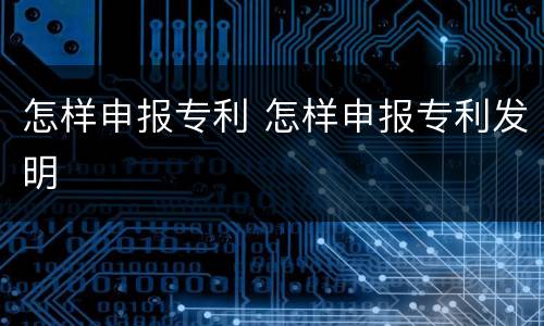 怎样申报专利 怎样申报专利发明