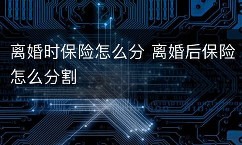 离婚时保险怎么分 离婚后保险怎么分割