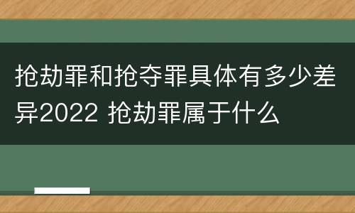 抢劫罪和抢夺罪具体有多少差异2022 抢劫罪属于什么