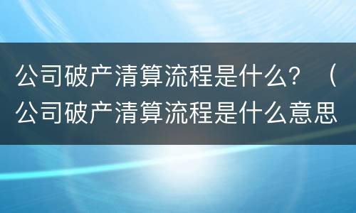 公司破产清算流程是什么？（公司破产清算流程是什么意思）